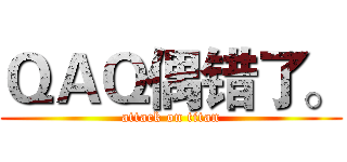ＱＡＱ偶错了。 (attack on titan)
