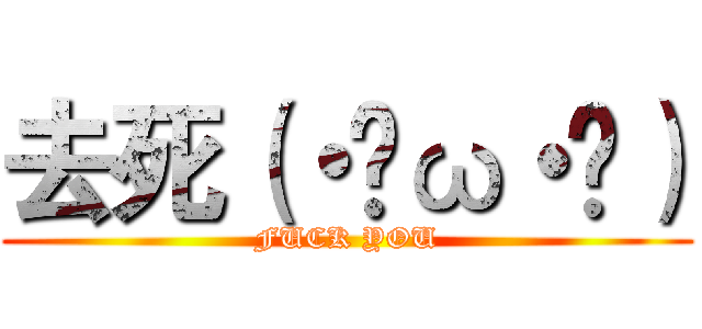 去死（・ิω・ิ） (FUCK YOU)