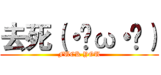 去死（・ิω・ิ） (FUCK YOU)