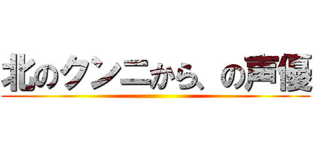 北のクンニから、の声優 ()