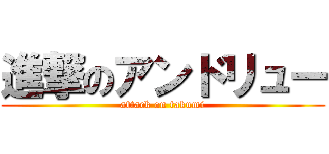 進撃のアンドリュー (attack on takumi)