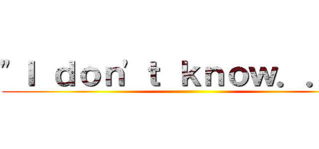 "Ｉ ｄｏｎ'ｔ ｋｎｏｗ．．．  ()