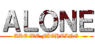 ＡＬＯＮＥ (ARE WE FIGHTING)