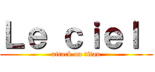 Ｌｅ ｃｉｅｌ  (attack on titan)