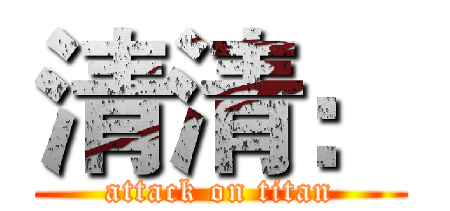 清清： (attack on titan)