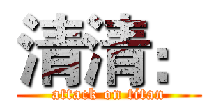 清清： (attack on titan)
