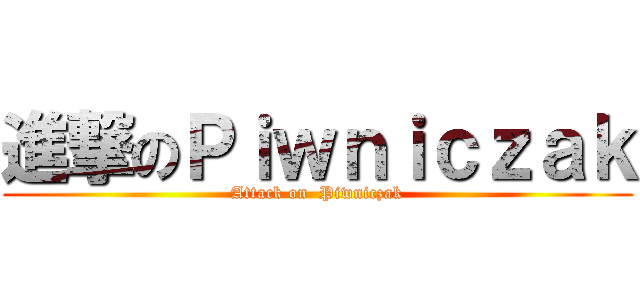 進撃のＰｉｗｎｉｃｚａｋ (Attack on  Piwniczak)