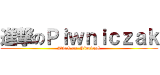 進撃のＰｉｗｎｉｃｚａｋ (Attack on  Piwniczak)