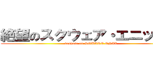 絶望のスクウェア・エニックス (despair on SQUARE ENIX)