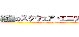 絶望のスクウェア・エニックス (despair on SQUARE ENIX)
