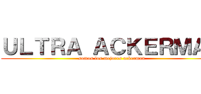 ＵＬＴＲＡ ＡＣＫＥＲＭＡＮ (somos los mejores ackerman)