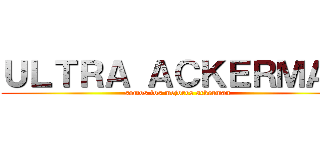 ＵＬＴＲＡ ＡＣＫＥＲＭＡＮ (somos los mejores ackerman)