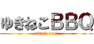 ゆきねこＢＢＱ (attack on 肉)