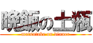 晩飯の土瓶 (matsutake on dinner)