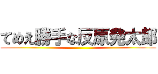 てめえ勝手な反原発太郎 ()