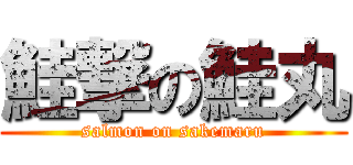 鮭撃の鮭丸 (salmon on sakemaru)