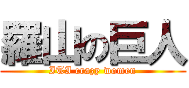 羅山の巨人 (ITI crazy women)