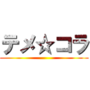 テメ☆コラ ()