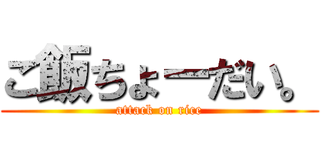 ご飯ちょーだい。 (attack on rice)