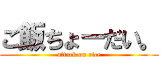 ご飯ちょーだい。 (attack on rice)