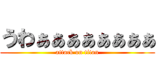 うわぁぁぁぁぁぁぁぁ (attack on titan)