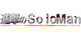 進撃のＳｏｌｏＭａｎ (attack on SoloMan)