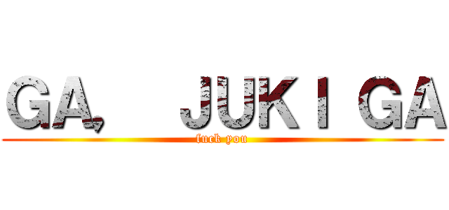 ＧＡ， ＪＵＫＩ ＧＡ (fuck you)