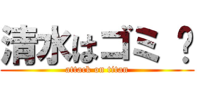 清水はゴミ 💩 (attack on titan)