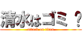 清水はゴミ 💩 (attack on titan)