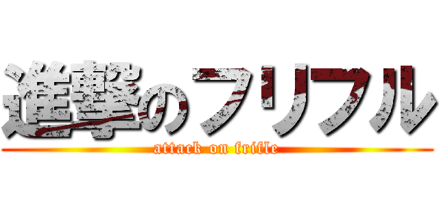 進撃のフリフル (attack on frifle)