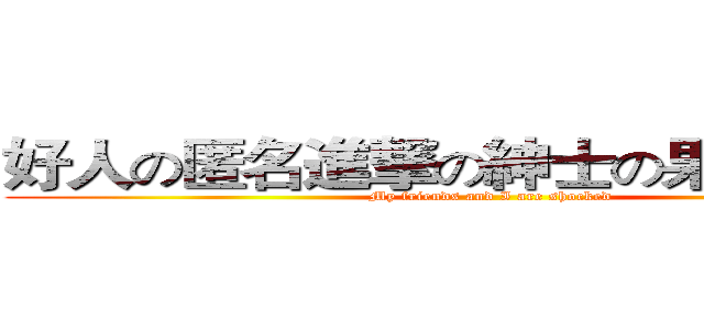 好人の匿名進撃の紳士の果てしない旅  (My friends and I are shocked )