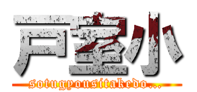 戸室小 (sotugyousitakedo…)
