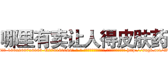 哪里有卖让人得皮肤药 (哪里有卖让人得皮肤药【电-186x2687x6963-Q278180069元-吉-药-业】我们做的是长期生意,靠的是老客户长期支持 http://sngk.net/We1PuG
)