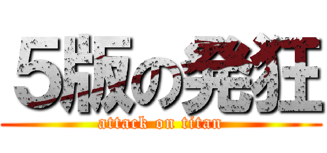 ５版の発狂 (attack on titan)