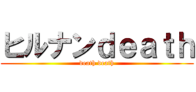 ヒルナンｄｅａｔｈ (death death)