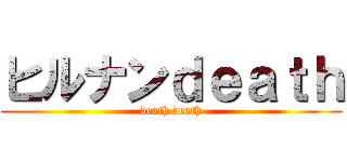 ヒルナンｄｅａｔｈ (death death)
