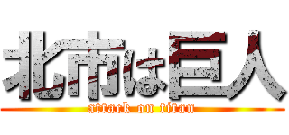 北市は巨人 (attack on titan)