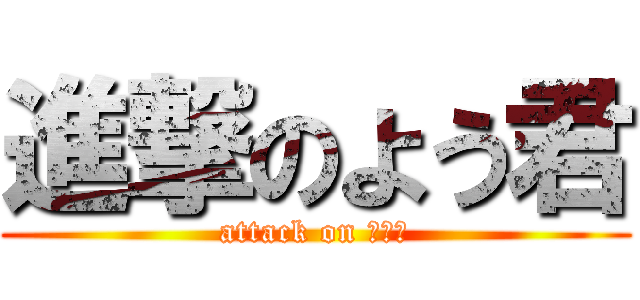 進撃のよう君 (attack on よう君)