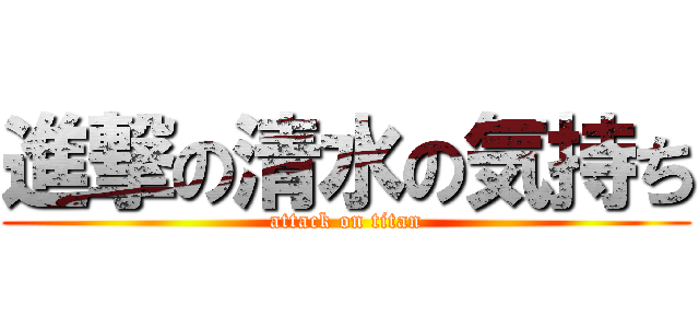 進撃の清水の気持ち (attack on titan)