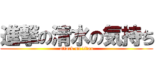 進撃の清水の気持ち (attack on titan)