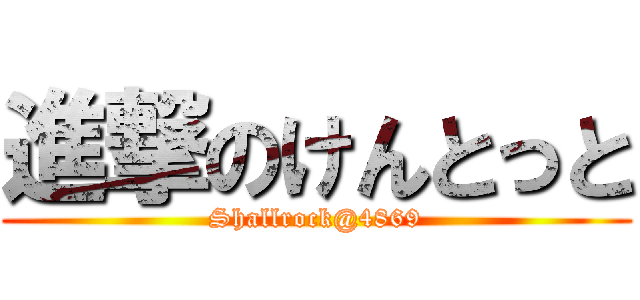 進撃のけんとっと (Shallrock@4869)