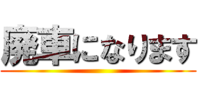 廃車になります ()