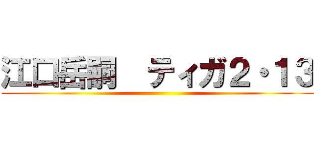 江口岳嗣  ティガ２・１３ ()