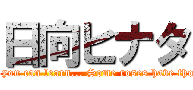 日向ヒナタ (  And then you can learn... Some roses have thorns steel.)
