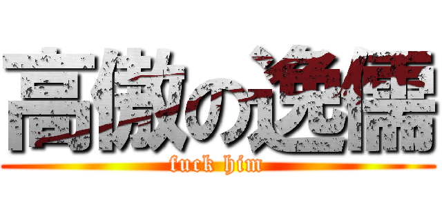 高傲の逸儒 (fuck him)