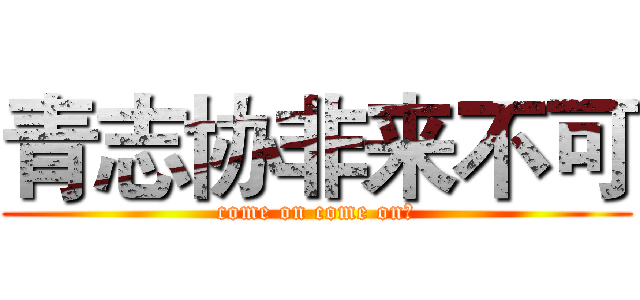青志协非来不可 (come on come on！)