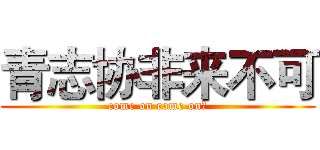青志协非来不可 (come on come on！)