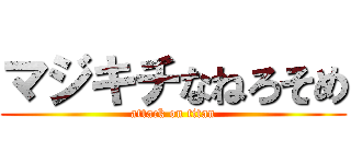 マジキチなねろそめ (attack on titan)