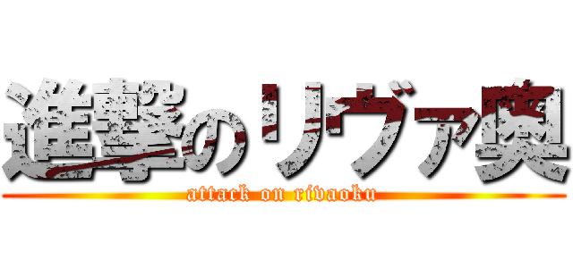 進撃のリヴァ奥 (attack on rivaoku)
