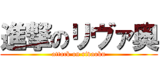 進撃のリヴァ奥 (attack on rivaoku)